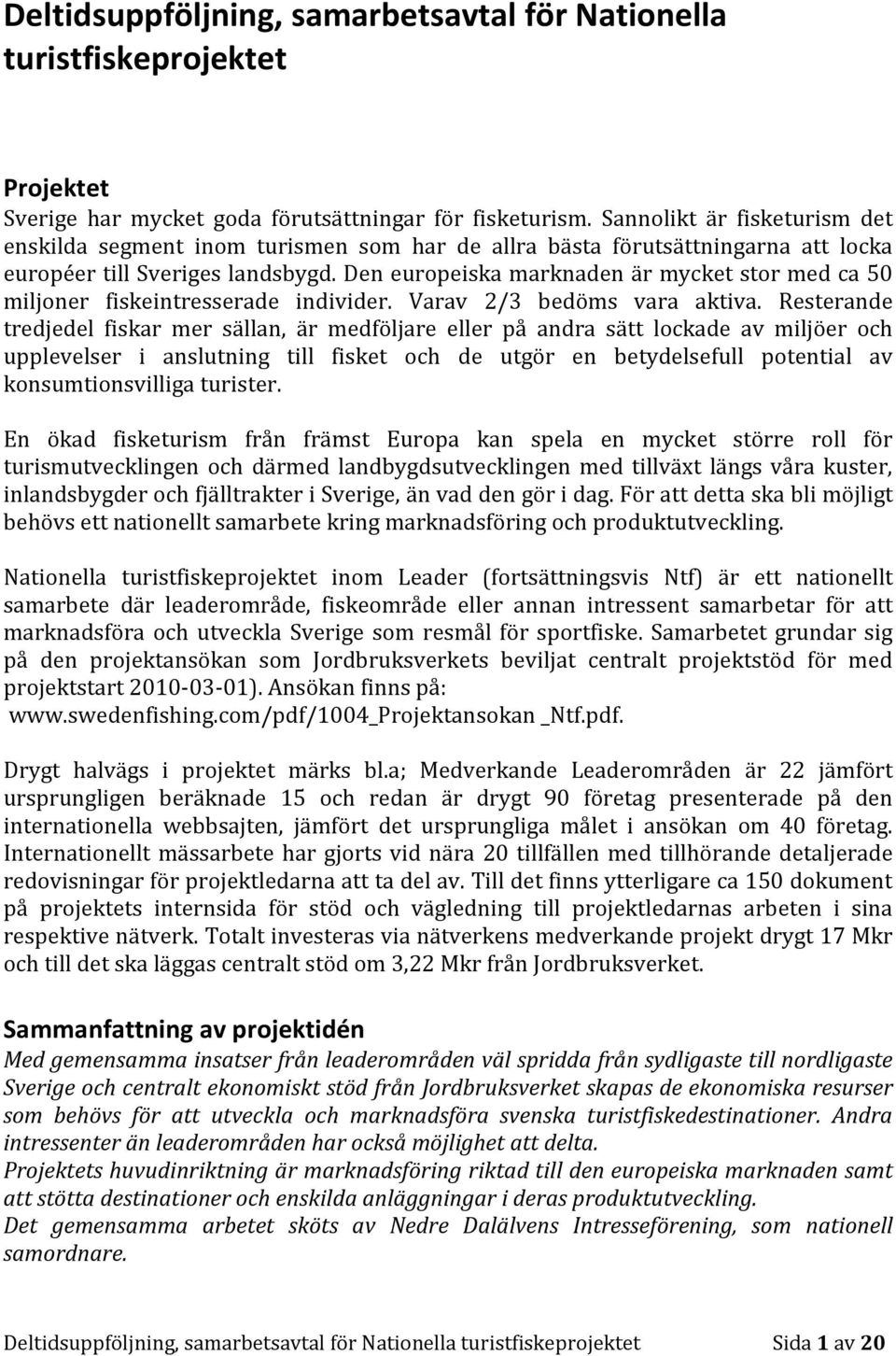 Den europeiska marknaden är mycket stor med ca 50 miljoner fiskeintresserade individer. Varav 2/3 bedöms vara aktiva.