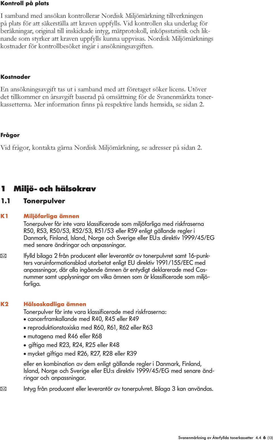 Nordisk Miljömärknings kostnader för kontrollbesöket ingår i ansökningsavgiften. Kostnader En ansökningsavgift tas ut i samband med att företaget söker licens.