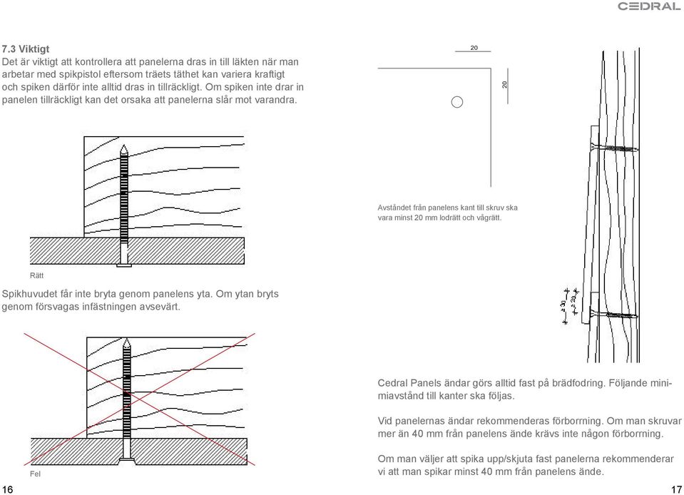 Rätt Spikhuvudet får inte bryta genom panelens yta. Om ytan bryts genom försvagas infästningen avsevärt. Fel Cedral Panels ändar görs alltid fast på brädfodring.