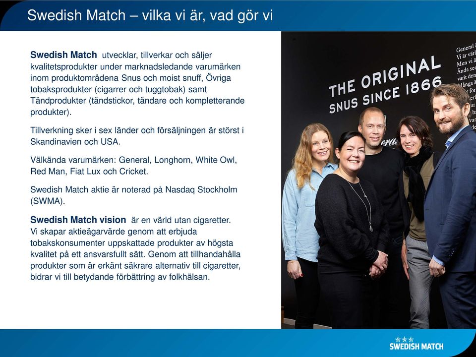 Välkända varumärken: General, Longhorn, White Owl, Red Man, Fiat Lux och Cricket. Swedish Match aktie är noterad på Nasdaq Stockholm (SWMA). Swedish Match vision är en värld utan cigaretter.