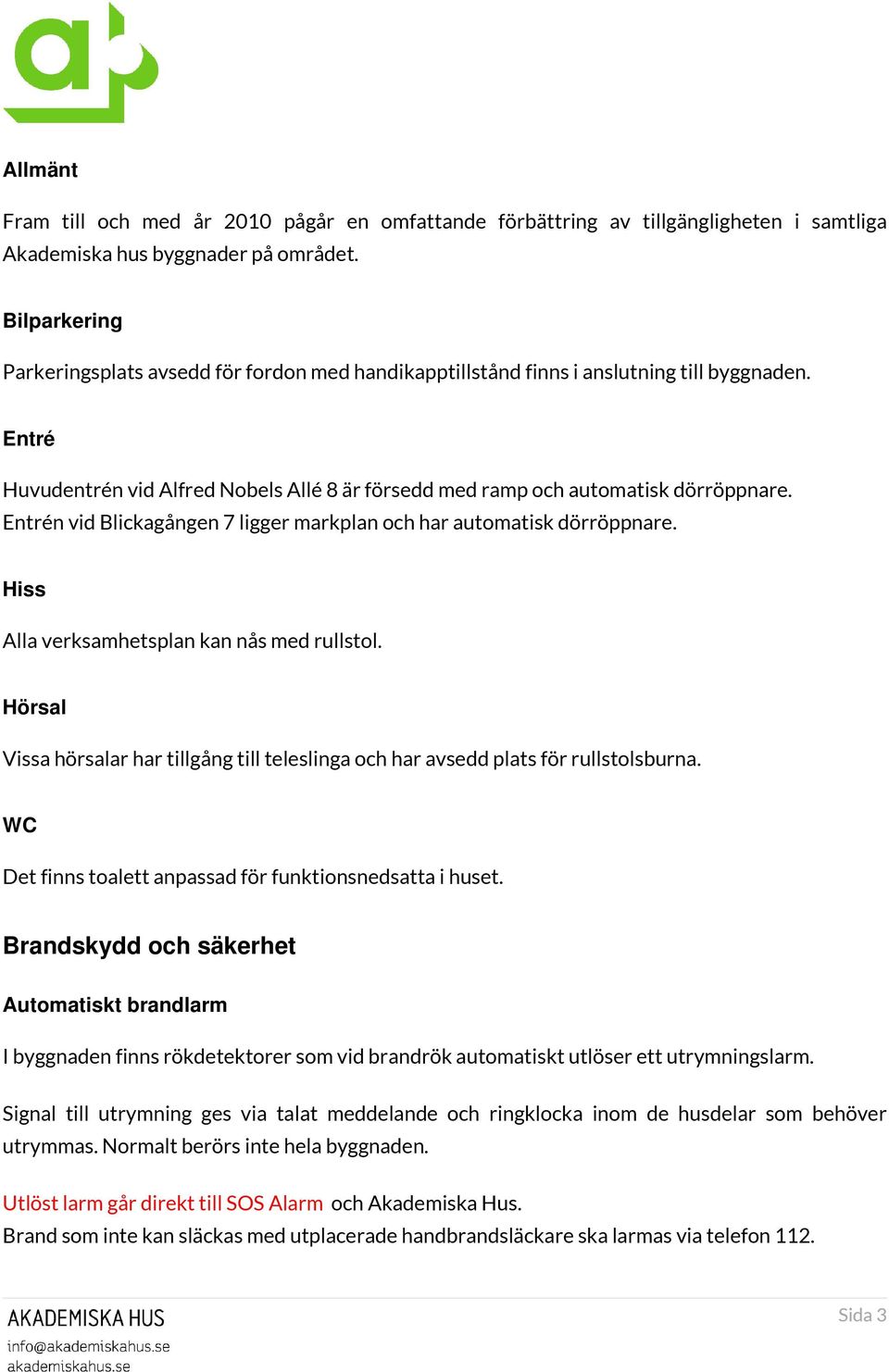 Entrén vid Blickagången 7 ligger markplan och har automatisk dörröppnare. Hiss Alla verksamhetsplan kan nås med rullstol.