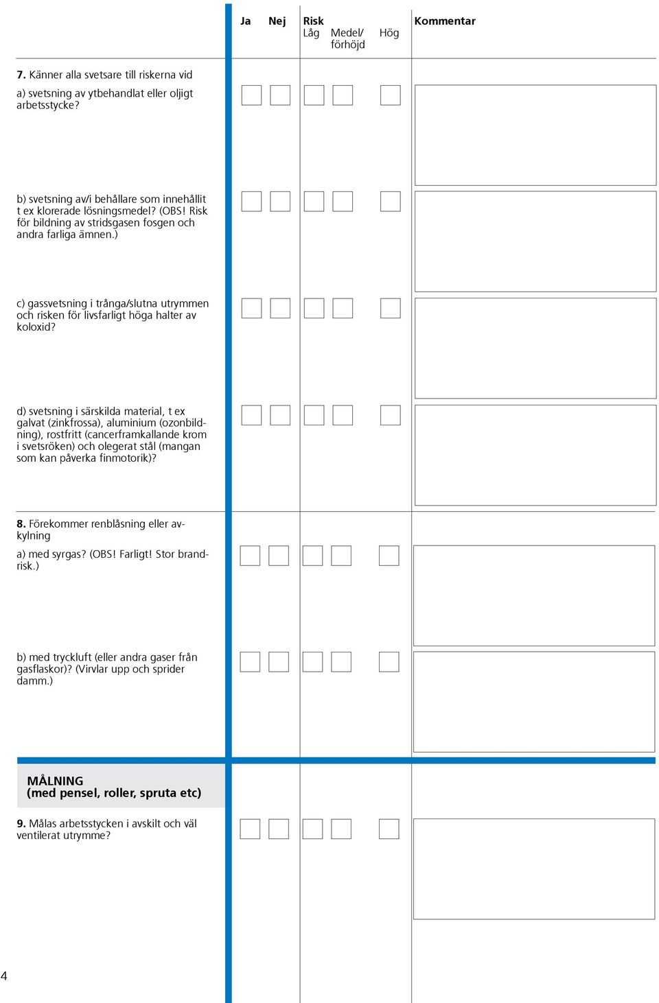 d) svetsning i särskilda material, t ex galvat (zinkfrossa), aluminium (ozonbildning), rostfritt (cancerframkallande krom i svetsröken) och olegerat stål (mangan som kan påverka finmotorik)? 8.