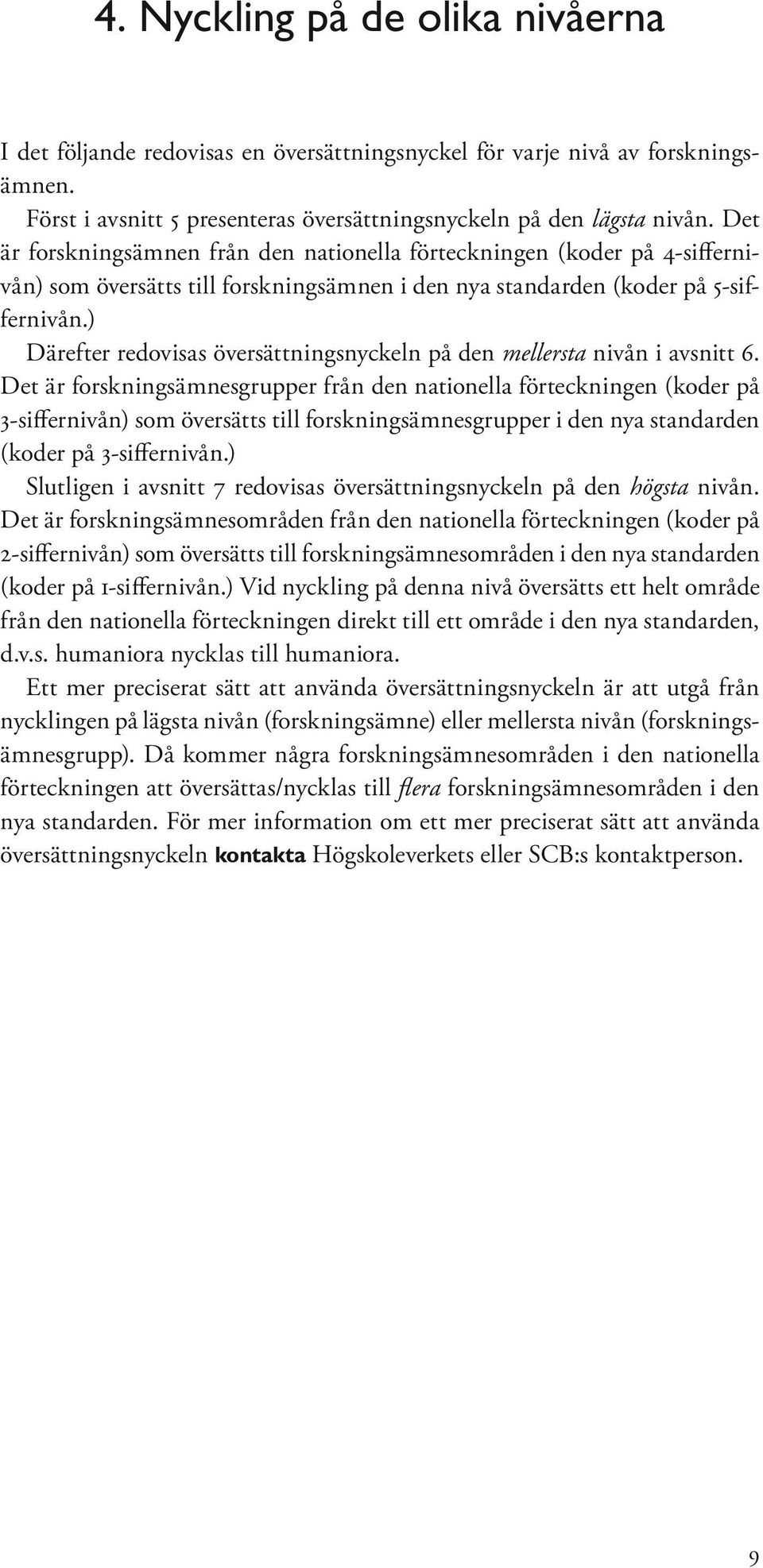 Det är forskningsämnesgrupper från den nationella förteckningen (koder på 3-siffernivån) som sätts till forskningsämnesgrupper i den nya standarden (koder på 3-siffernivån.