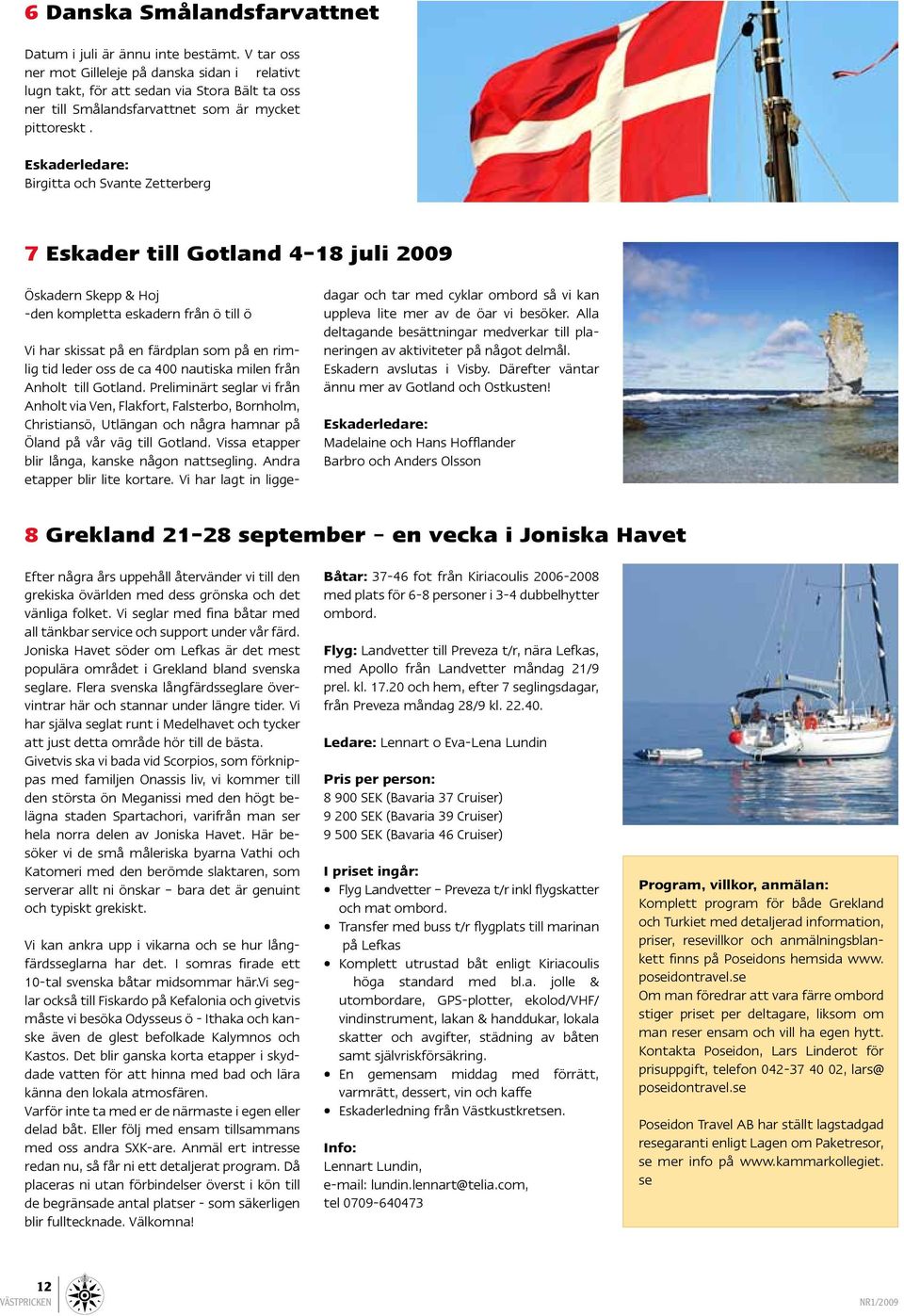 Eskaderledare: Birgitta och Svante Zetterberg 7 Eskader till Gotland 4-18 juli 2009 Öskadern Skepp & Hoj -den kompletta eskadern från ö till ö Vi har skissat på en färdplan som på en rimlig tid leder