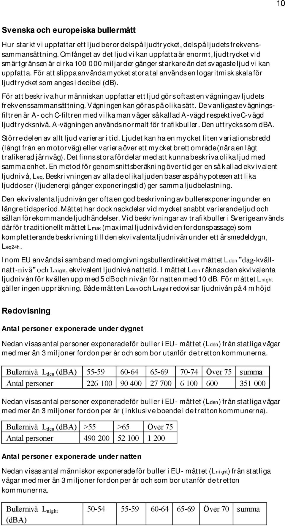 För att slippa använda mycket stora tal används en logaritmisk skala för ljudtry cket som anges i decibel (db).