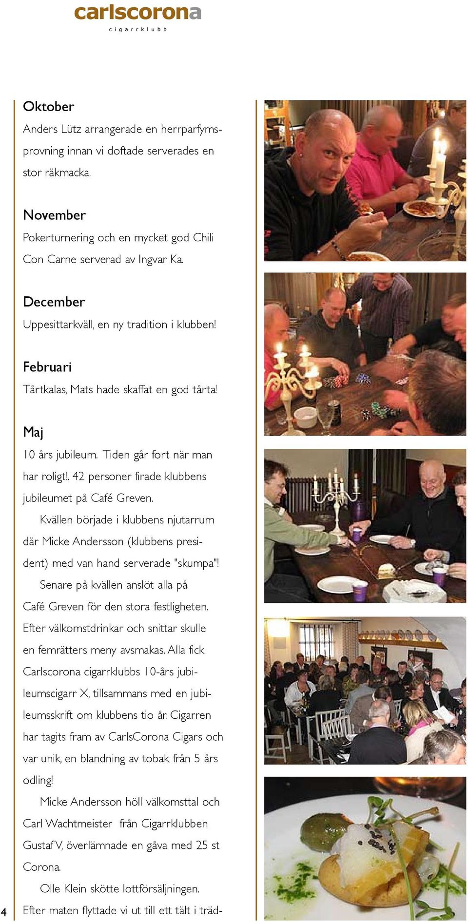 . 42 personer firade klubbens jubileumet på Café Greven. Kvällen började i klubbens njutarrum där Micke Andersson (klubbens president) med van hand serverade "skumpa"!