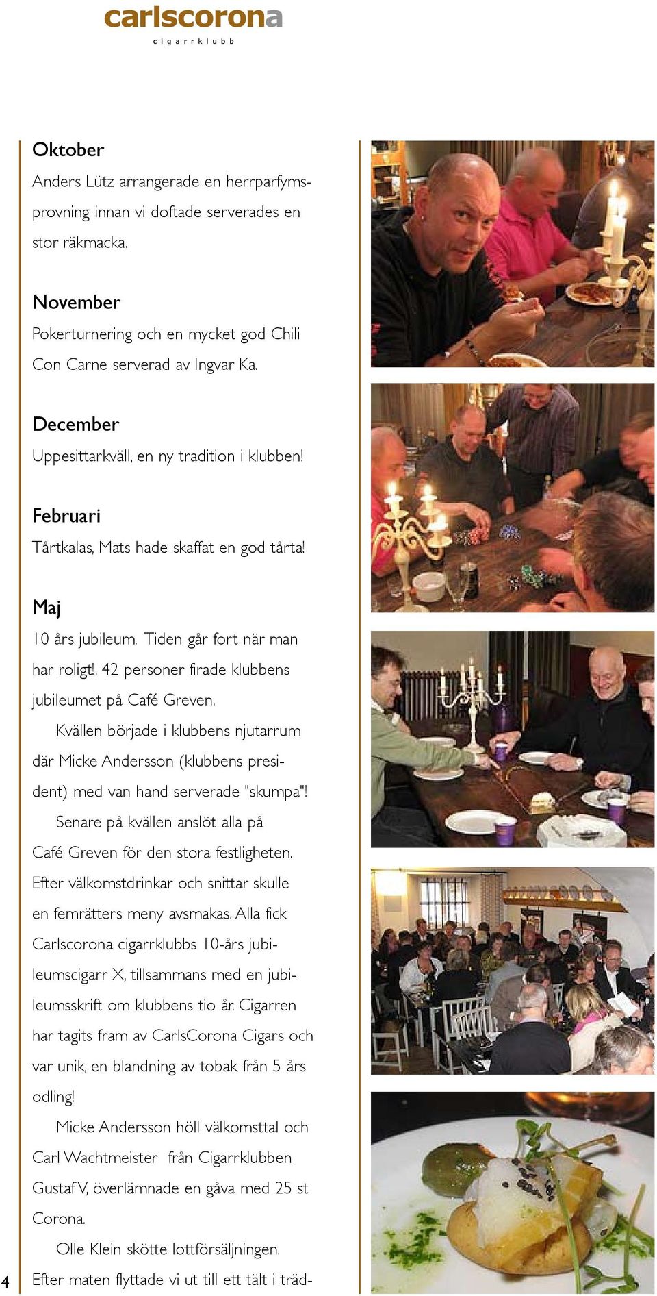 . 42 personer firade klubbens jubileumet på Café Greven. Kvällen började i klubbens njutarrum där Micke Andersson (klubbens president) med van hand serverade "skumpa"!