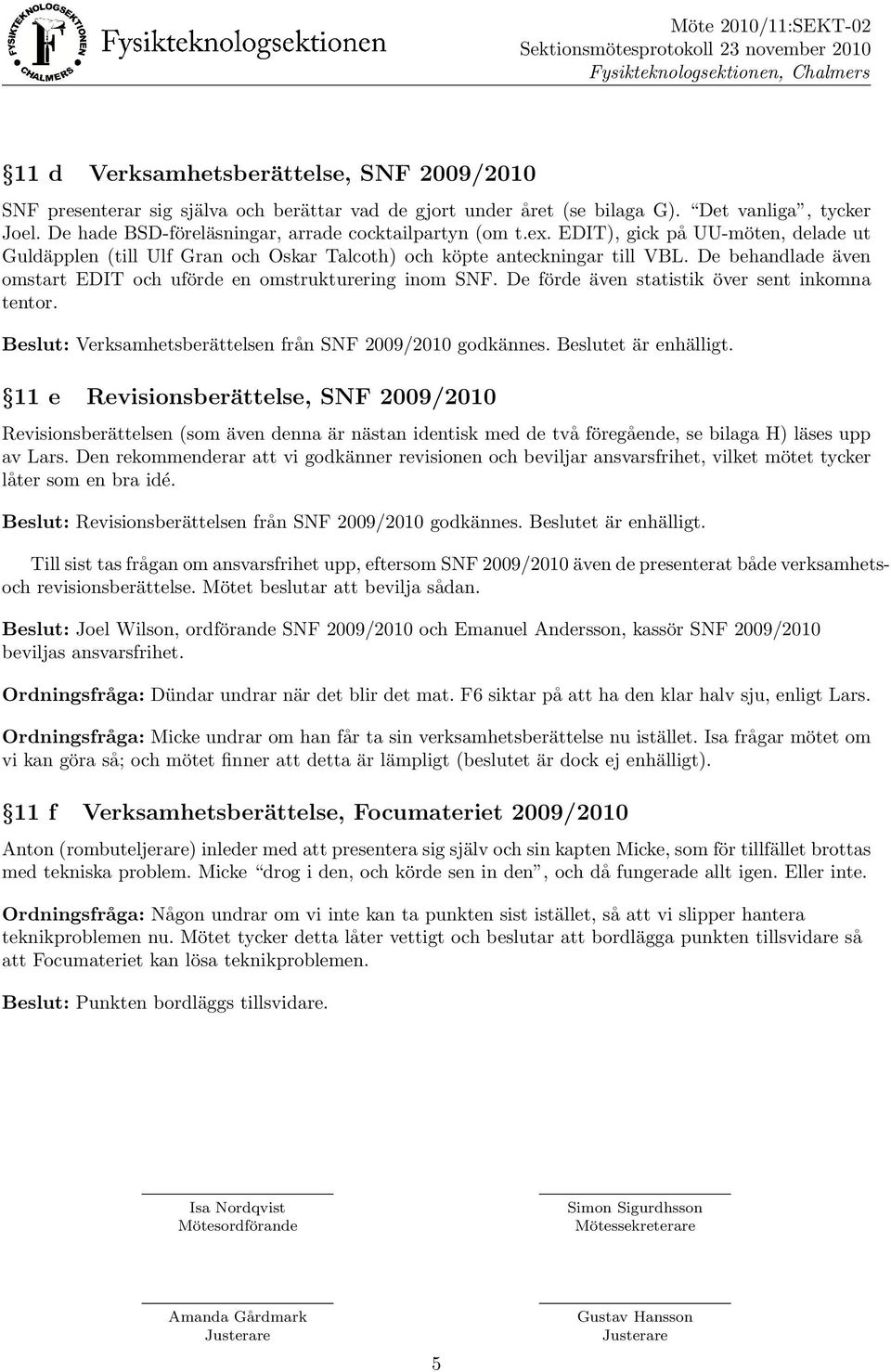 De behandlade a ven omstart EDIT och ufo rde en omstrukturering inom SNF. De fo rde a ven statistik o ver sent inkomna tentor. Beslut: Verksamhetsbera ttelsen fra n SNF 2009/2010 godka nnes.