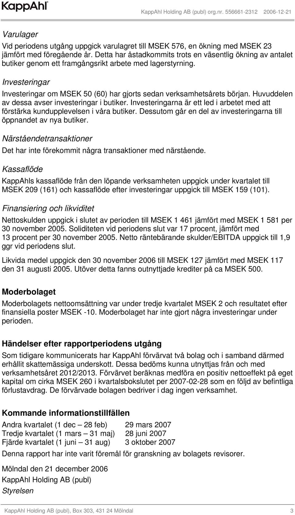 Investeringar Investeringar om MSEK 50 (60) har gjorts sedan verksamhetsårets början. Huvuddelen av dessa avser investeringar i butiker.