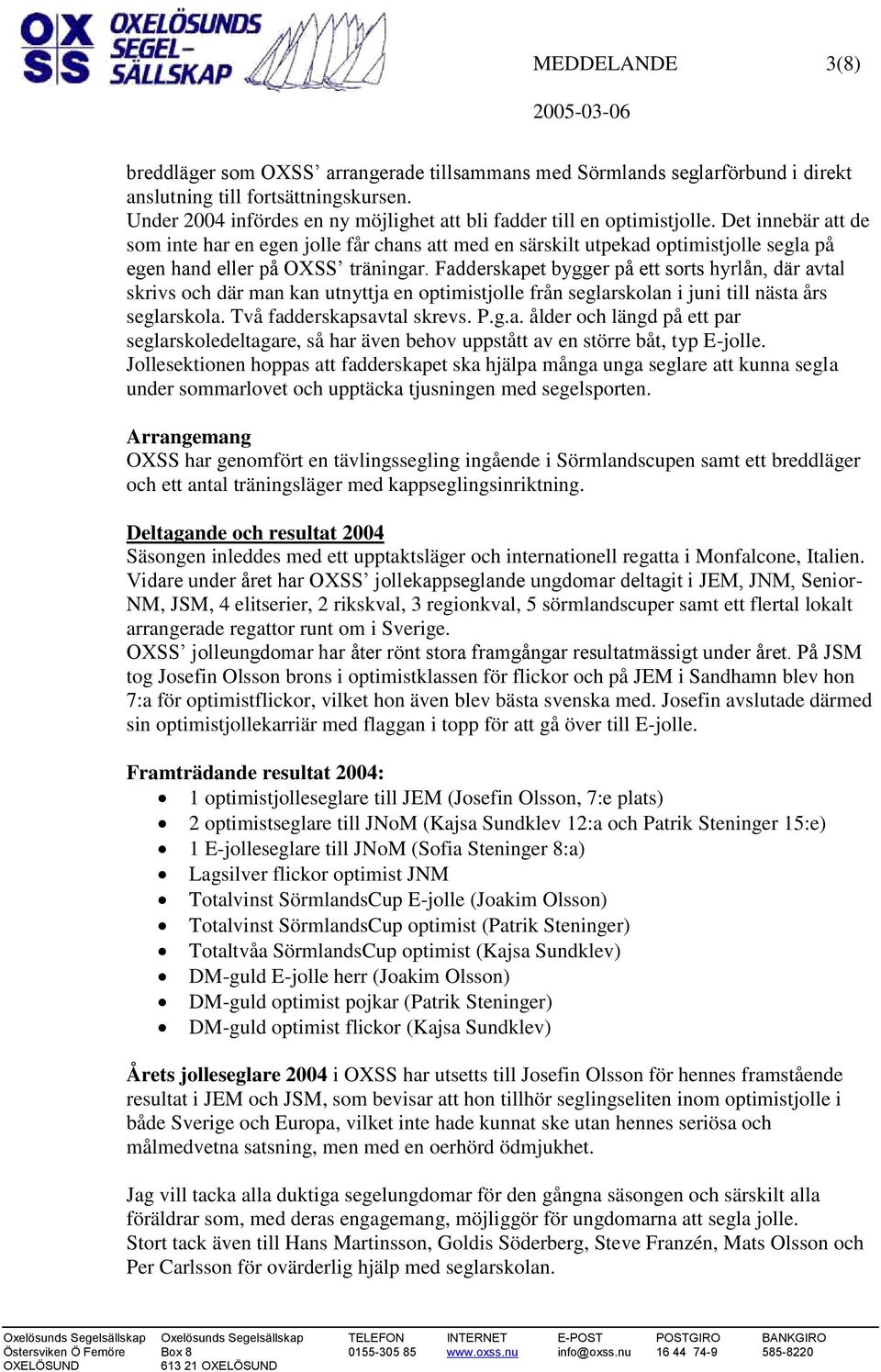 Fadderskapet bygger på ett sorts hyrlån, där avtal skrivs och där man kan utnyttja en optimistjolle från seglarskolan i juni till nästa års seglarskola. Två fadderskapsavtal skrevs. P.g.a. ålder och längd på ett par seglarskoledeltagare, så har även behov uppstått av en större båt, typ E-jolle.