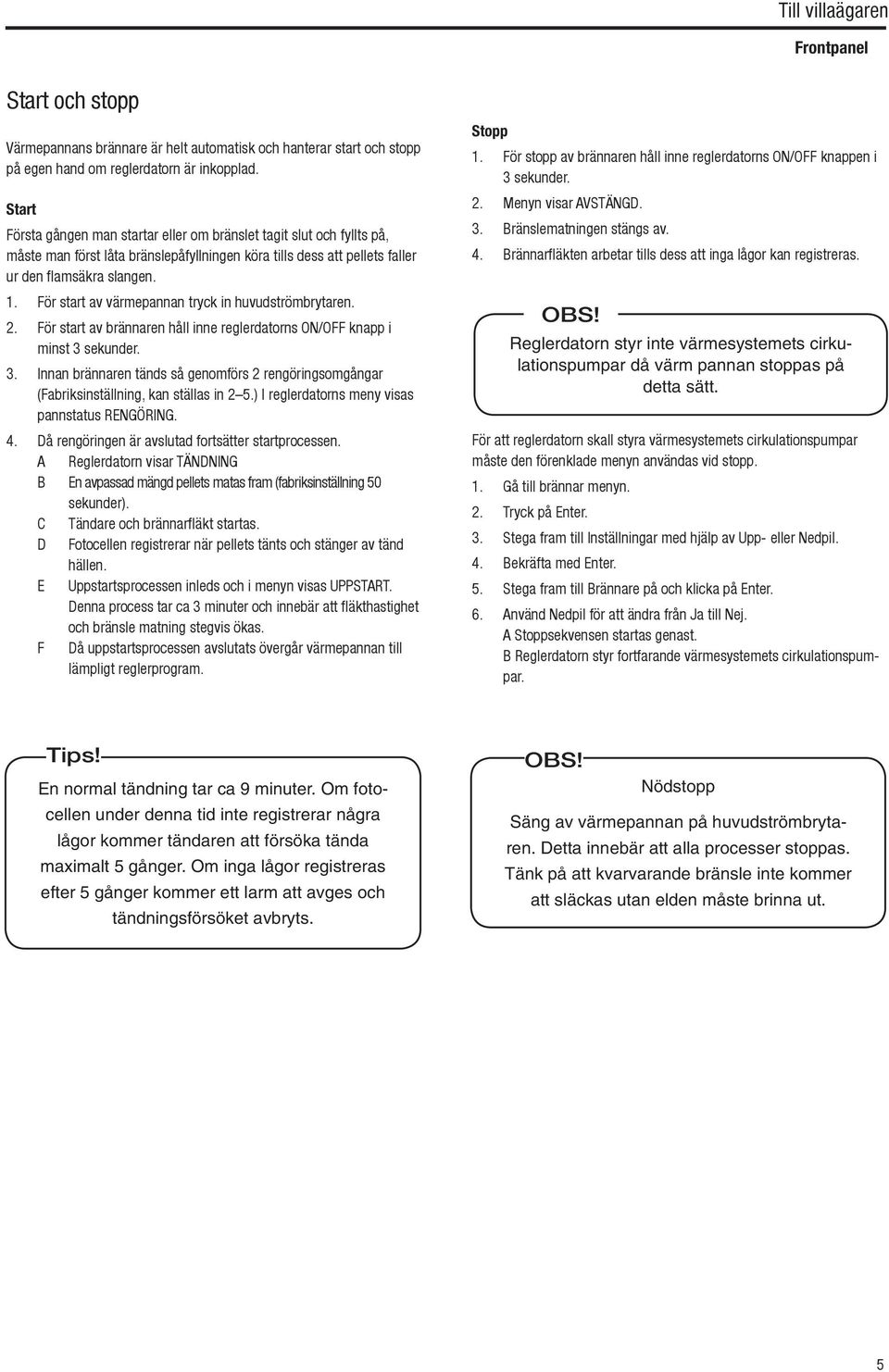 För start av värmepannan tryck in huvudströmbrytaren. 2. För start av brännaren håll inne reglerdatorns ON/OFF knapp i minst 3 