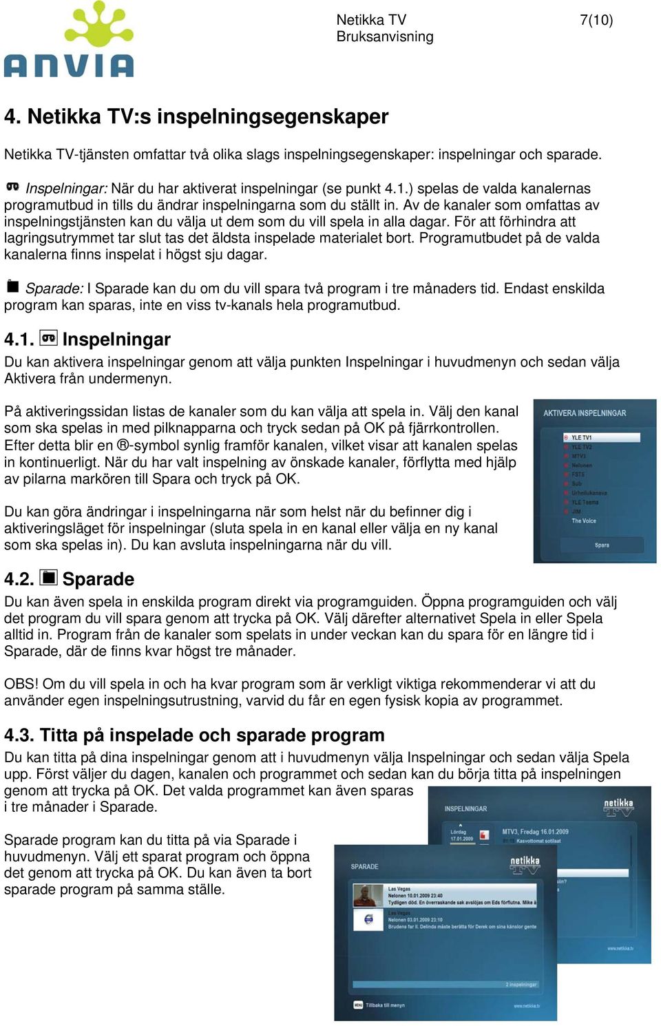 Av de kanaler som omfattas av inspelningstjänsten kan du välja ut dem som du vill spela in alla dagar. För att förhindra att lagringsutrymmet tar slut tas det äldsta inspelade materialet bort.