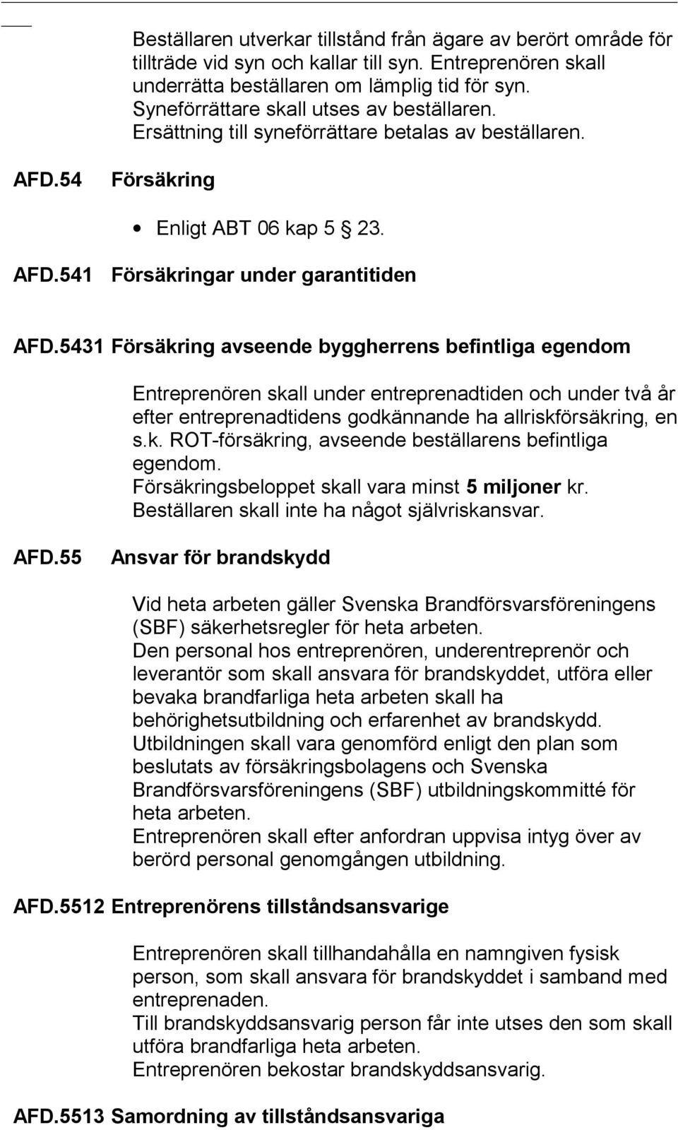 5431 Försäkring avseende byggherrens befintliga egendom Entreprenören skall under entreprenadtiden och under två år efter entreprenadtidens godkännande ha allriskförsäkring, en s.k. ROT-försäkring, avseende beställarens befintliga egendom.
