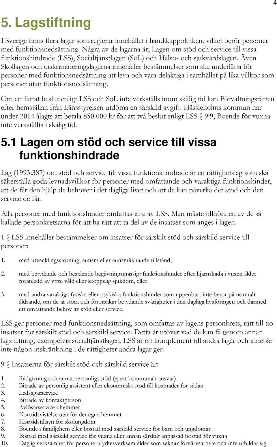 Även Skollagen och diskrimineringslagarna innehåller bestämmelser som ska underlätta för personer med funktionsnedsättning att leva och vara delaktiga i samhället på lika villkor som personer utan