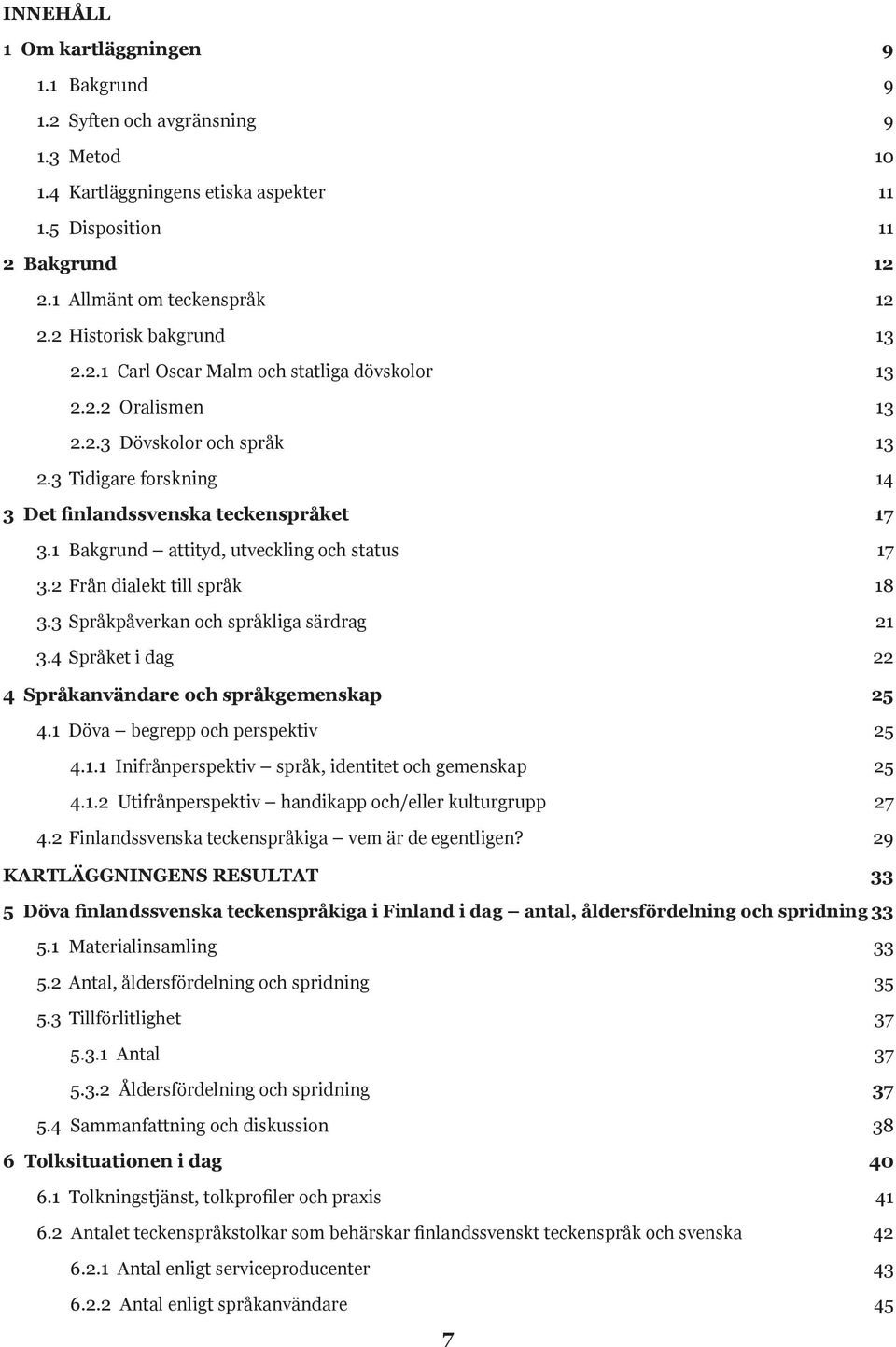 1 Bakgrund attityd, utveckling och status 17 3.2 Från dialekt till språk 18 3.3 Språkpåverkan och språkliga särdrag 21 3.4 Språket i dag 22 4 Språkanvändare och språkgemenskap 25 4.