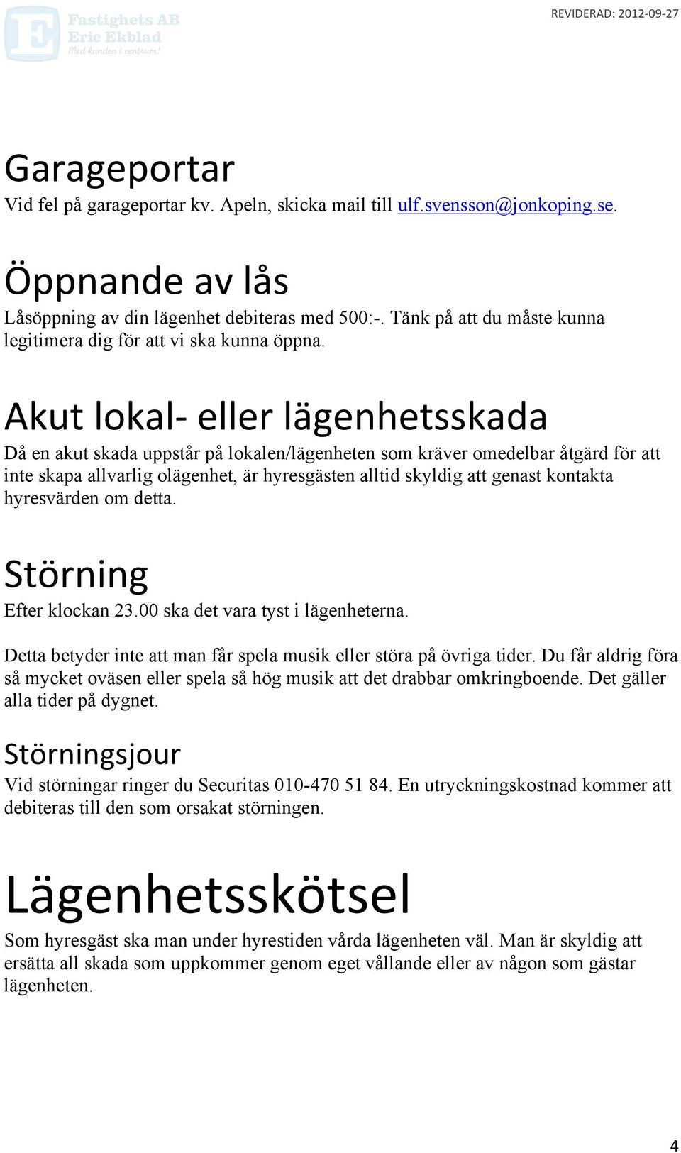 Akut lokal- eller lägenhetsskada Då en akut skada uppstår på lokalen/lägenheten som kräver omedelbar åtgärd för att inte skapa allvarlig olägenhet, är hyresgästen alltid skyldig att genast kontakta