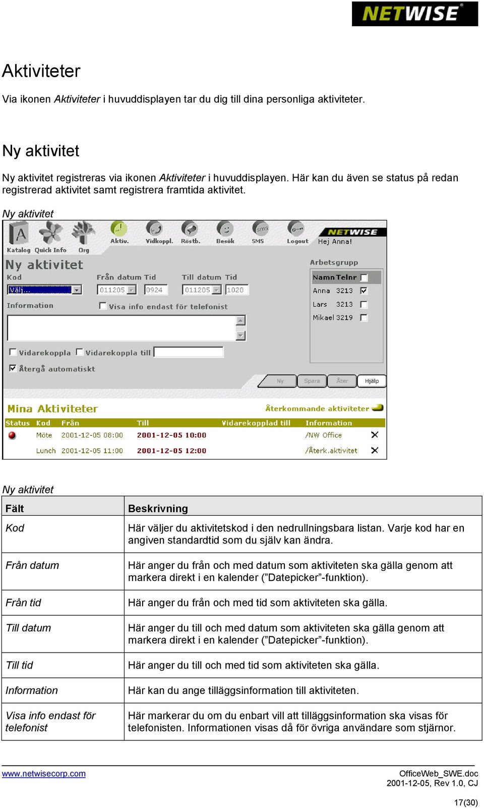 Ny aktivitet Ny aktivitet Fält Kod Från datum Från tid Till datum Till tid Information Visa info endast för telefonist Beskrivning Här väljer du aktivitetskod i den nedrullningsbara listan.