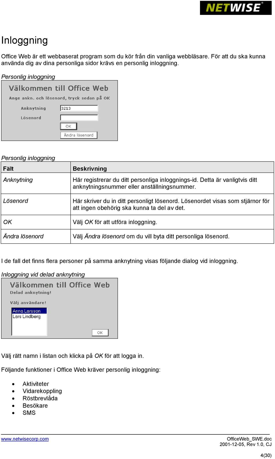 Detta är vanligtvis ditt anknytningsnummer eller anställningsnummer. Här skriver du in ditt personligt lösenord. Lösenordet visas som stjärnor för att ingen obehörig ska kunna ta del av det.