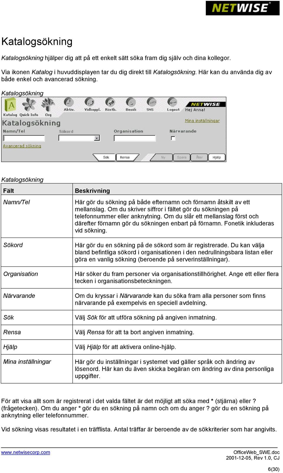 Katalogsökning Katalogsökning Fält Namn/Tel Sökord Organisation Närvarande Sök Rensa Hjälp Mina inställningar Beskrivning Här gör du sökning på både efternamn och förnamn åtskilt av ett mellanslag.