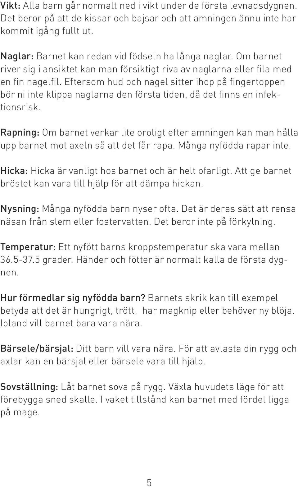 Eftersom hud och nagel sitter ihop på fingertoppen bör ni inte klippa naglarna den första tiden, då det finns en infektionsrisk.