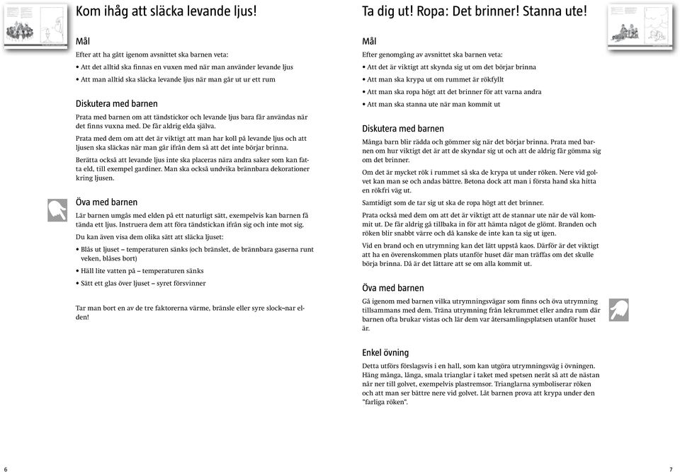 med barnen Prata med barnen om att tändstickor och levande ljus bara får användas när det finns vuxna med. De får aldrig elda själva.