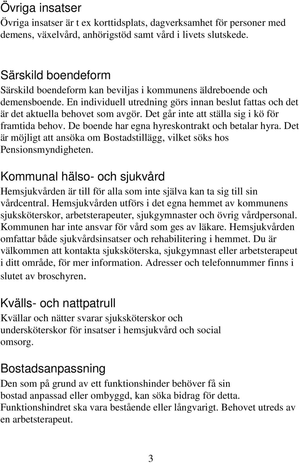 Det går inte att ställa sig i kö för framtida behov. De boende har egna hyreskontrakt och betalar hyra. Det är möjligt att ansöka om Bostadstillägg, vilket söks hos Pensionsmyndigheten.