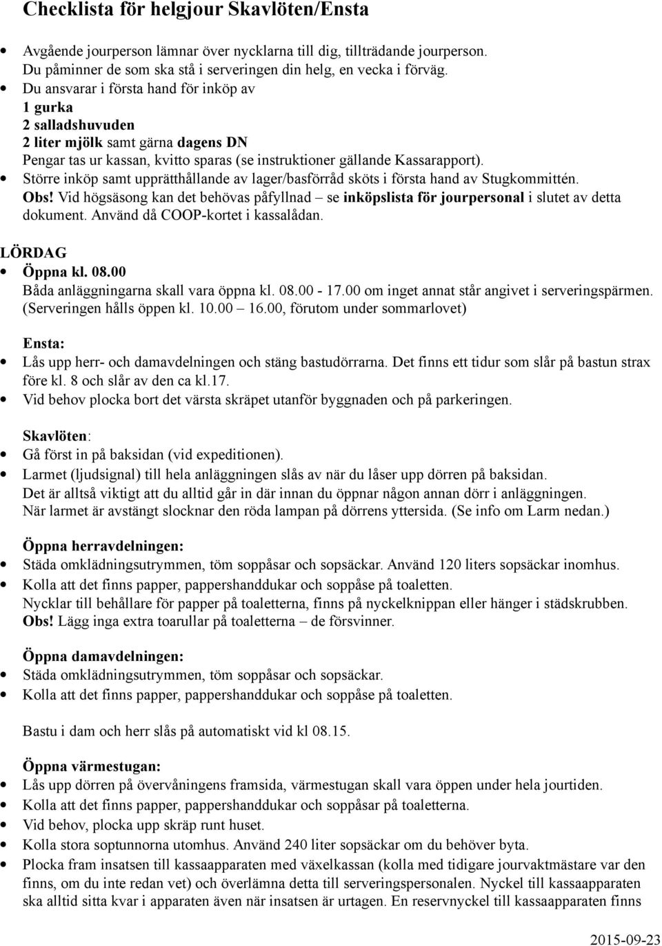 Större inköp samt upprätthållande av lager/basförråd sköts i första hand av Stugkommittén. Obs! Vid högsäsong kan det behövas påfyllnad se inköpslista för jourpersonal i slutet av detta dokument.