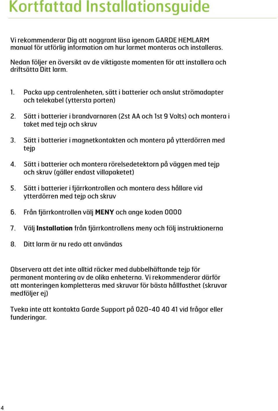 Sätt i batterier i brandvarnaren (2st AA och 1st 9 Volts) och montera i taket med tejp och skruv 3. Sätt i batterier i magnetkontakten och montera på ytterdörren med tejp 4.