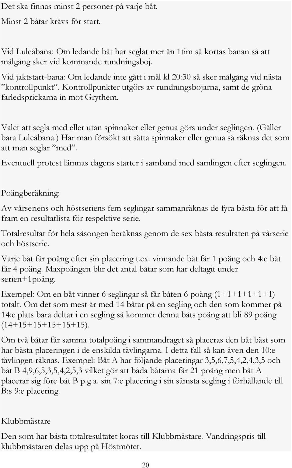 Valet att segla med eller utan spinnaker eller genua görs under seglingen. (Gäller bara Luleåbana.) Har man försökt att sätta spinnaker eller genua så räknas det som att man seglar med.