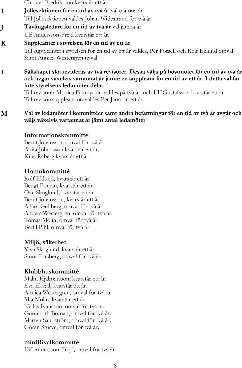 Suppleanter i styrelsen för en tid av ett år Till suppleanter i styrelsen för en tid av ett år valdes, Per Forsell och Rolf Eklund omval. Samt Annica Westergren nyval.