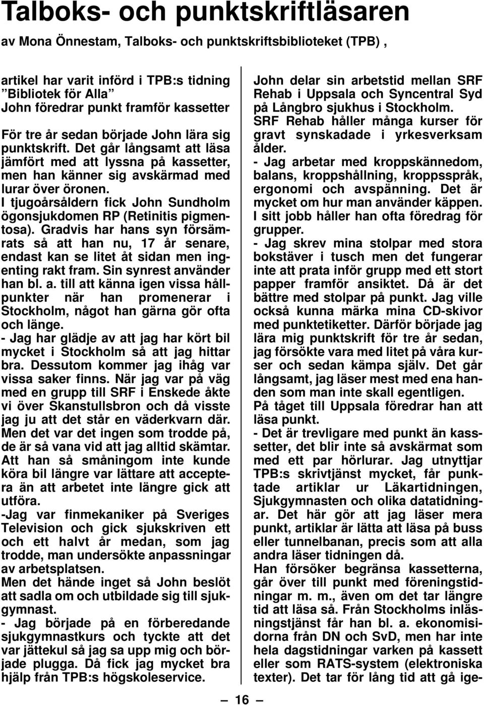I tjugoårsåldern fick John Sundholm ögonsjukdomen RP (Retinitis pigmentosa). Gradvis har hans syn försämrats så att han nu, 17 år senare, endast kan se litet åt sidan men ingenting rakt fram.