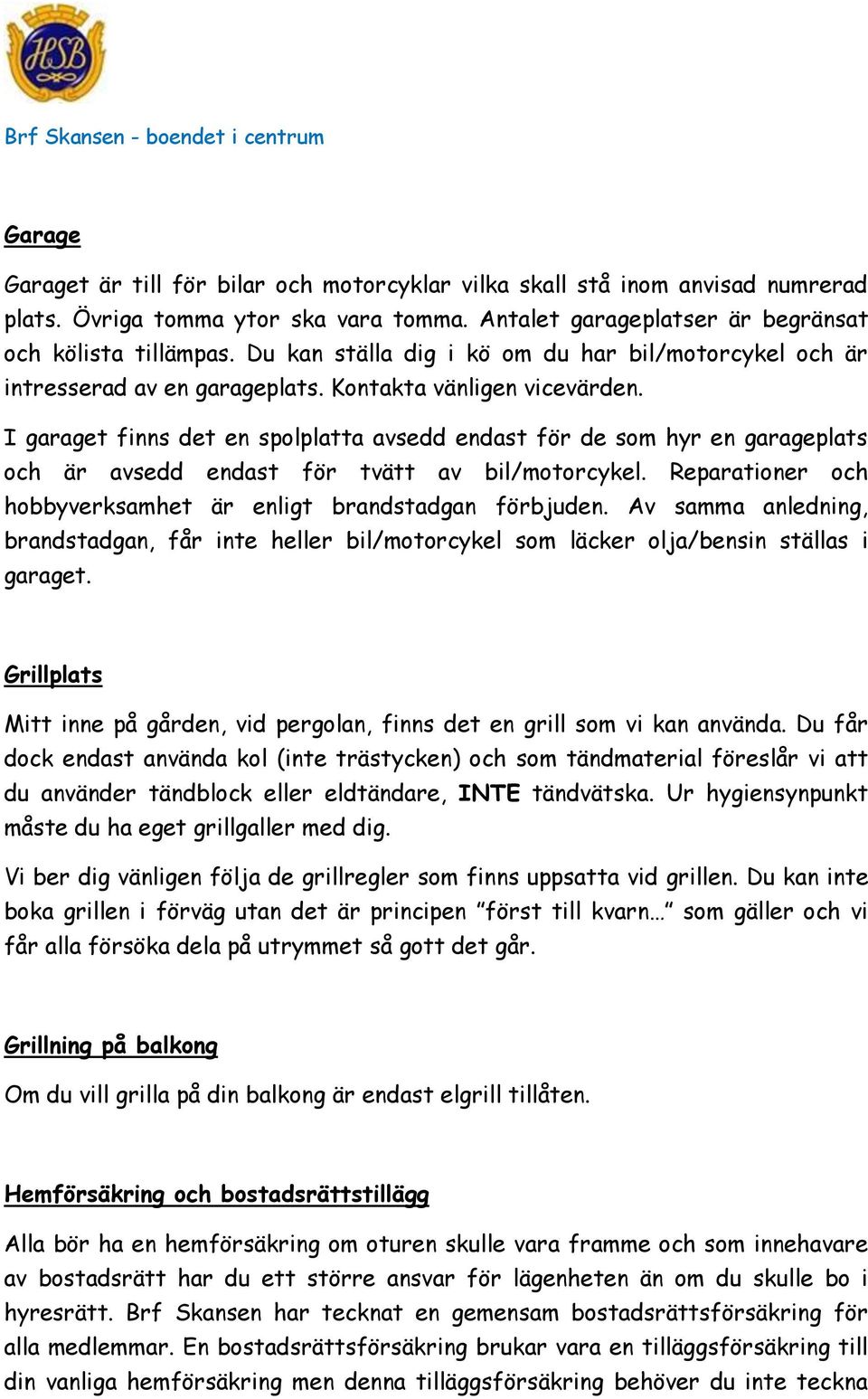 I garaget finns det en spolplatta avsedd endast för de som hyr en garageplats och är avsedd endast för tvätt av bil/motorcykel. Reparationer och hobbyverksamhet är enligt brandstadgan förbjuden.