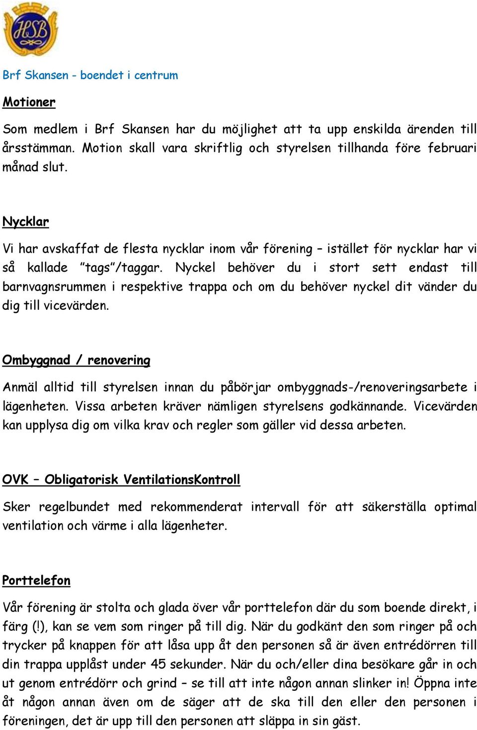 Nyckel behöver du i stort sett endast till barnvagnsrummen i respektive trappa och om du behöver nyckel dit vänder du dig till vicevärden.