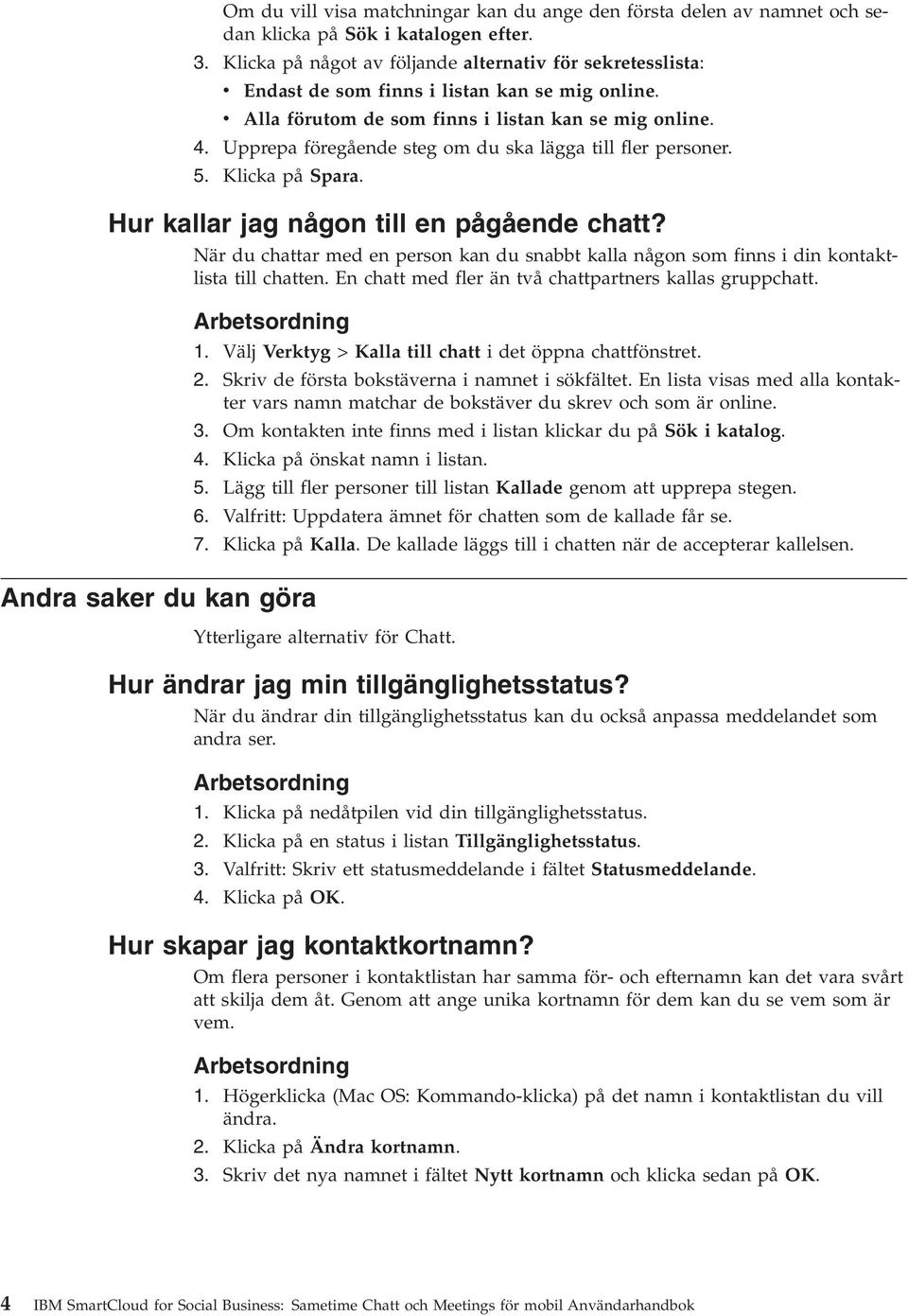 Upprepa föregående steg om du ska lägga till fler personer. 5. Klicka på Spara. Hur kallar jag någon till en pågående chatt?