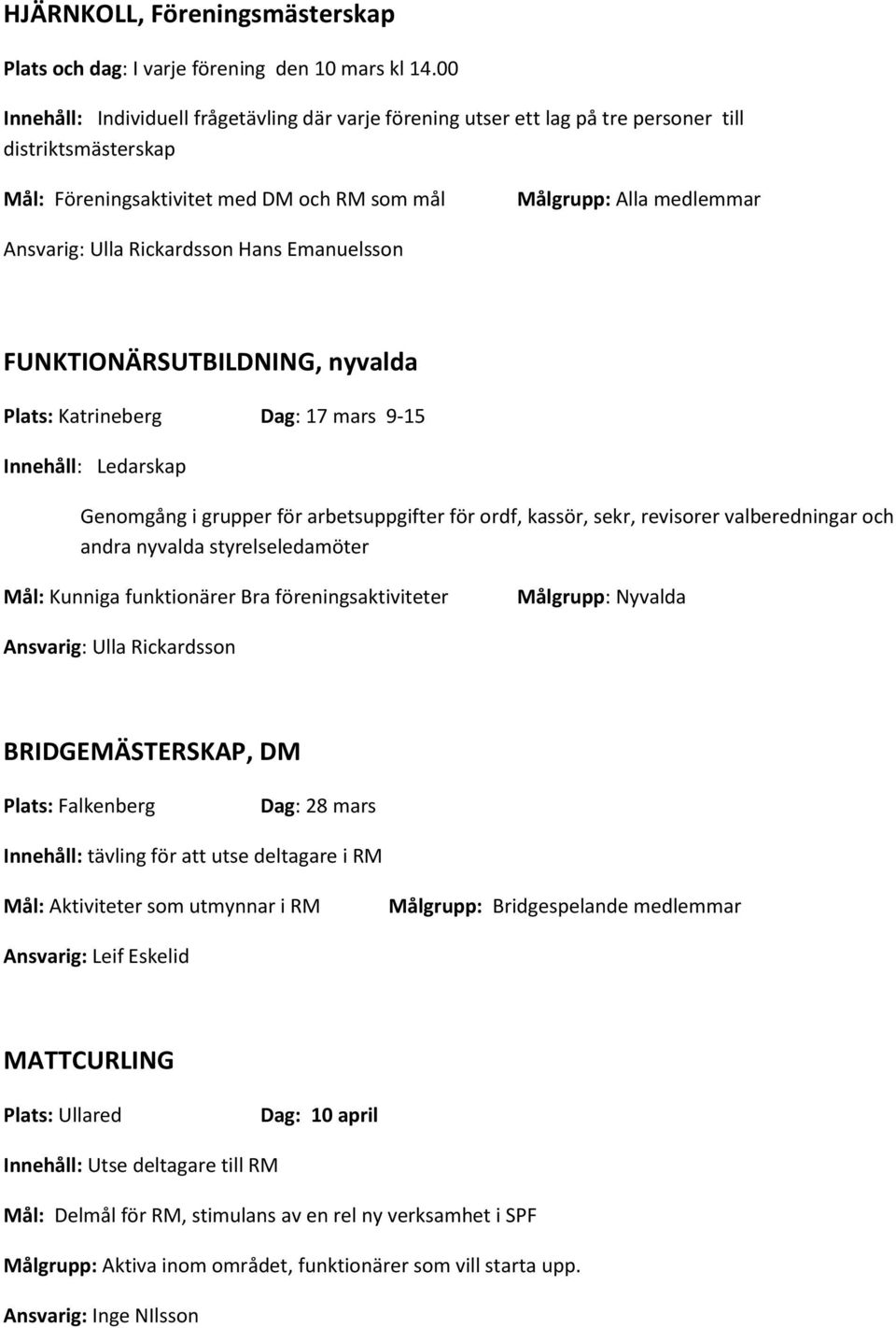 FUNKTIONÄRSUTBILDNING, nyvalda Dag: 17 mars 9-15 Innehåll: Ledarskap Genomgång i grupper för arbetsuppgifter för ordf, kassör, sekr, revisorer valberedningar och andra nyvalda styrelseledamöter Mål: