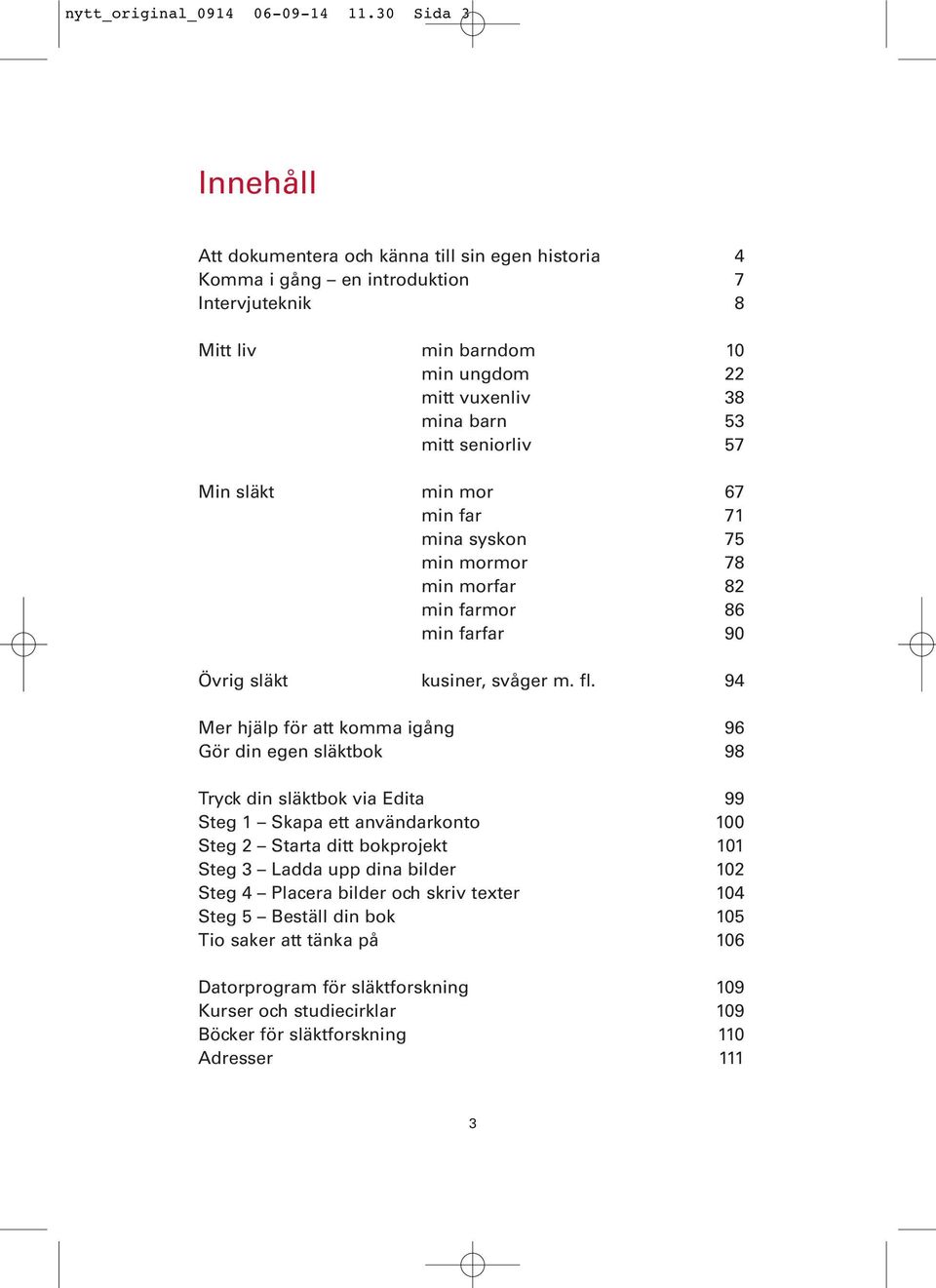 seniorliv 57 Min släkt min mor 67 min far 71 mina syskon 75 min mormor 78 min morfar 82 min farmor 86 min farfar 90 Övrig släkt kusiner, svåger m. fl.