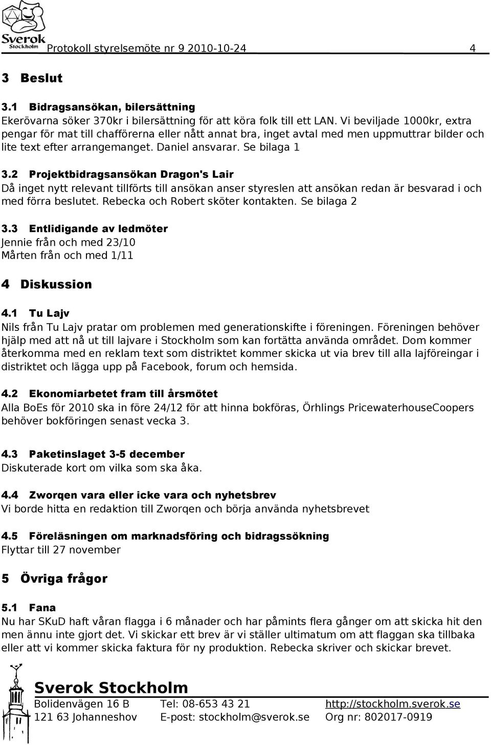 2 Projektbidragsansökan Dragon's Lair Då inget nytt relevant tillförts till ansökan anser styreslen att ansökan redan är besvarad i och med förra beslutet. Rebecka och Robert sköter kontakten.