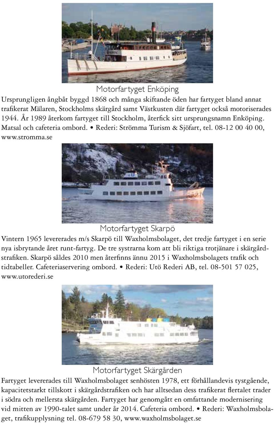 se Motorfartyget Skarpö Vintern 1965 levererades m/s Skarpö till Waxholmsbolaget, det tredje fartyget i en serie nya isbrytande året runt-fartyg.