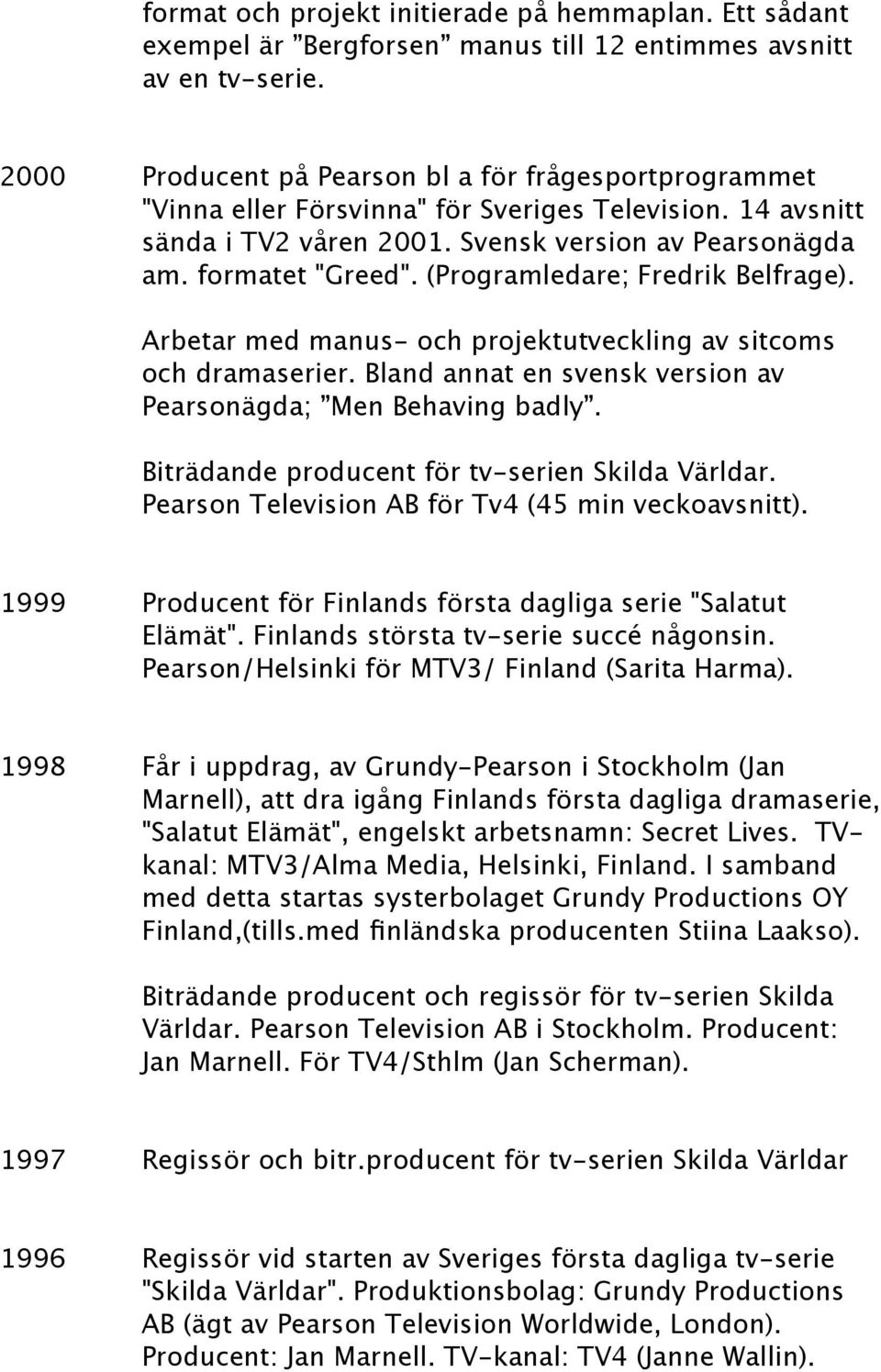 (Programledare; Fredrik Belfrage). Arbetar med manus- och projektutveckling av sitcoms och dramaserier. Bland annat en svensk version av Pearsonägda; Men Behaving badly.