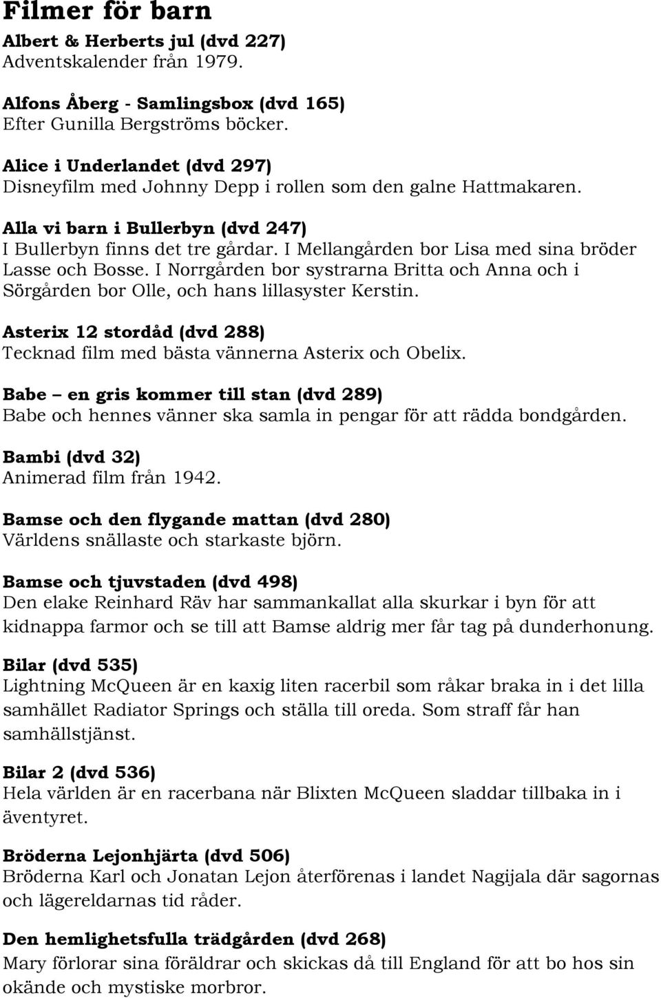 I Mellangården bor Lisa med sina bröder Lasse och Bosse. I Norrgården bor systrarna Britta och Anna och i Sörgården bor Olle, och hans lillasyster Kerstin.