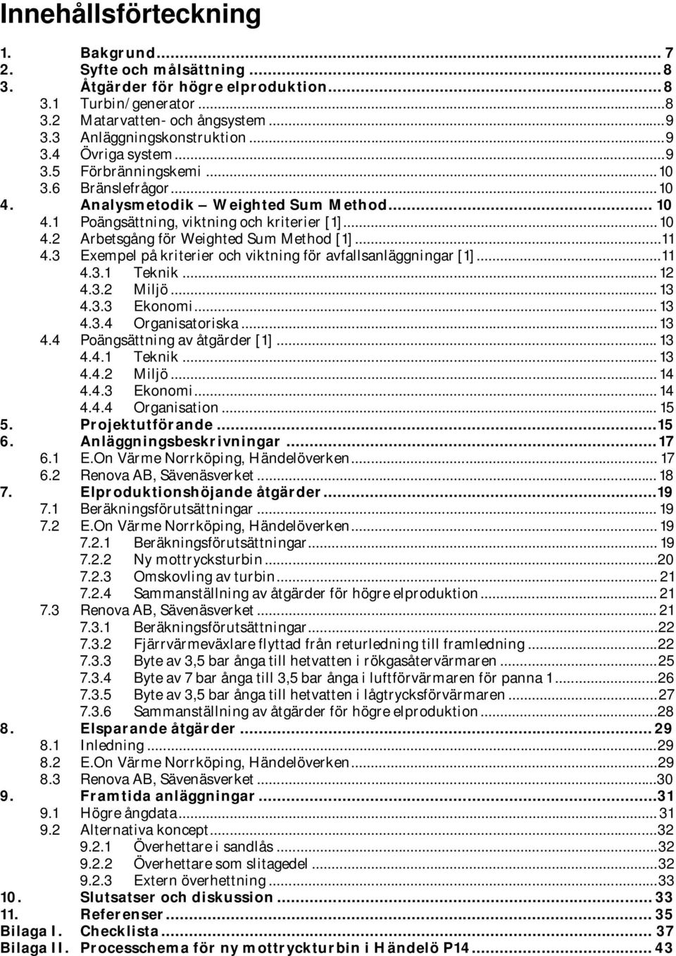 3 Exempel på kriterier och viktning för avfallsanläggningar [1]...11 4.3.1 Teknik... 12 4.3.2 Miljö... 13 4.3.3 Ekonomi... 13 4.3.4 Organisatoriska...13 4.4 Poängsättning av åtgärder [1]... 13 4.4.1 Teknik... 13 4.4.2 Miljö... 14 4.