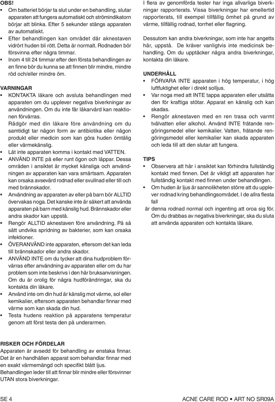 Inom 4 till 24 timmar efter den första behandlingen av en finne bör du kunna se att finnen blir mindre, mindre röd och/eller mindre öm.