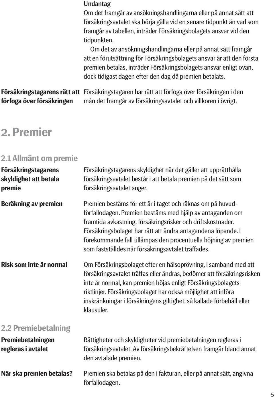 Om det av ansökningshandlingarna eller på annat sätt framgår att en förutsättning för Försäkringsbolagets ansvar är att den första premien betalas, inträder Försäkringsbolagets ansvar enligt ovan,