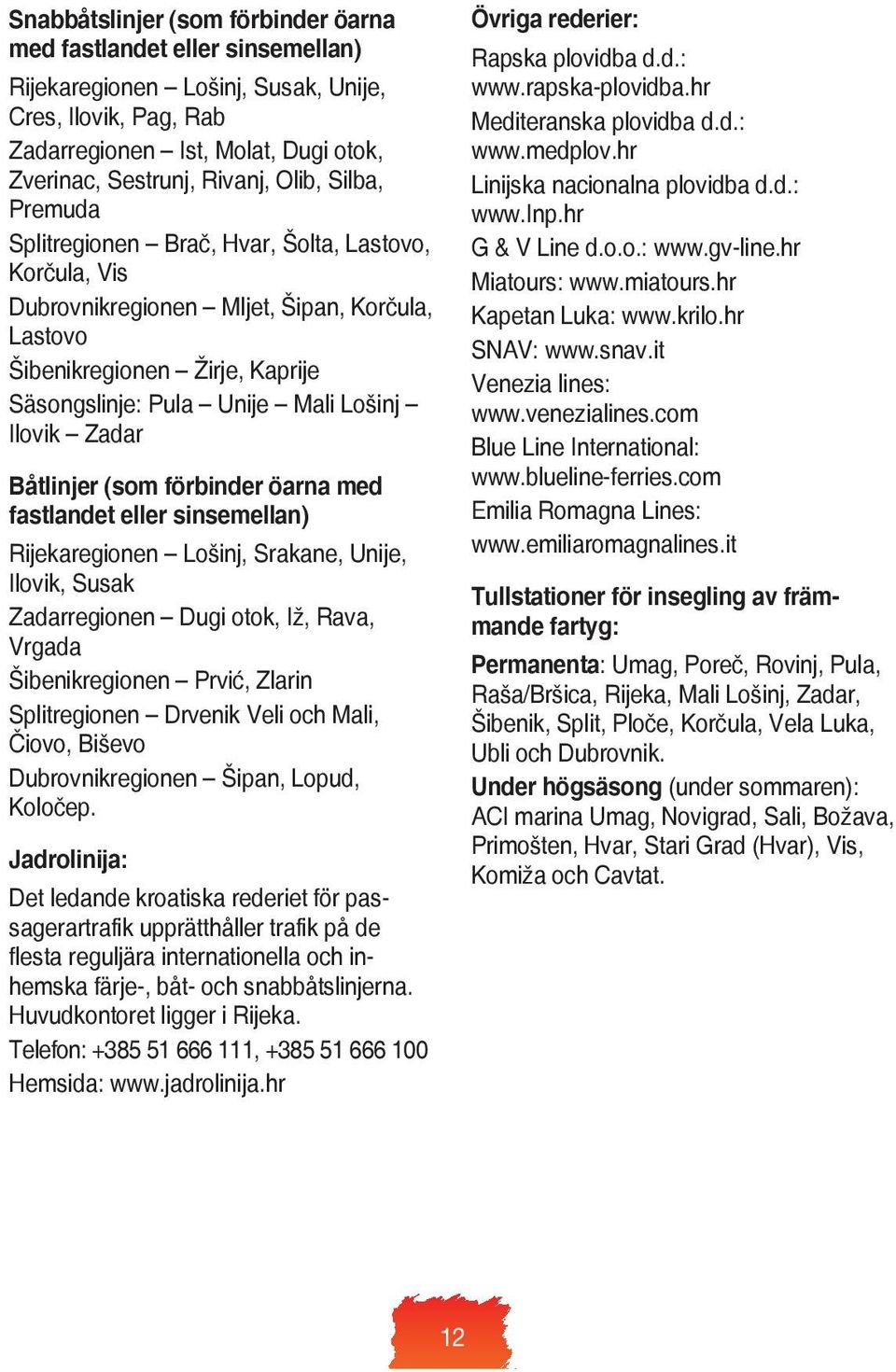 Zadar Båtlinjer (som förbinder öarna med fastlandet eller sinsemellan) Rijekaregionen Lošinj, Srakane, Unije, Ilovik, Susak Zadarregionen Dugi otok, Iž, Rava, Vrgada Šibenikregionen Prvić, Zlarin