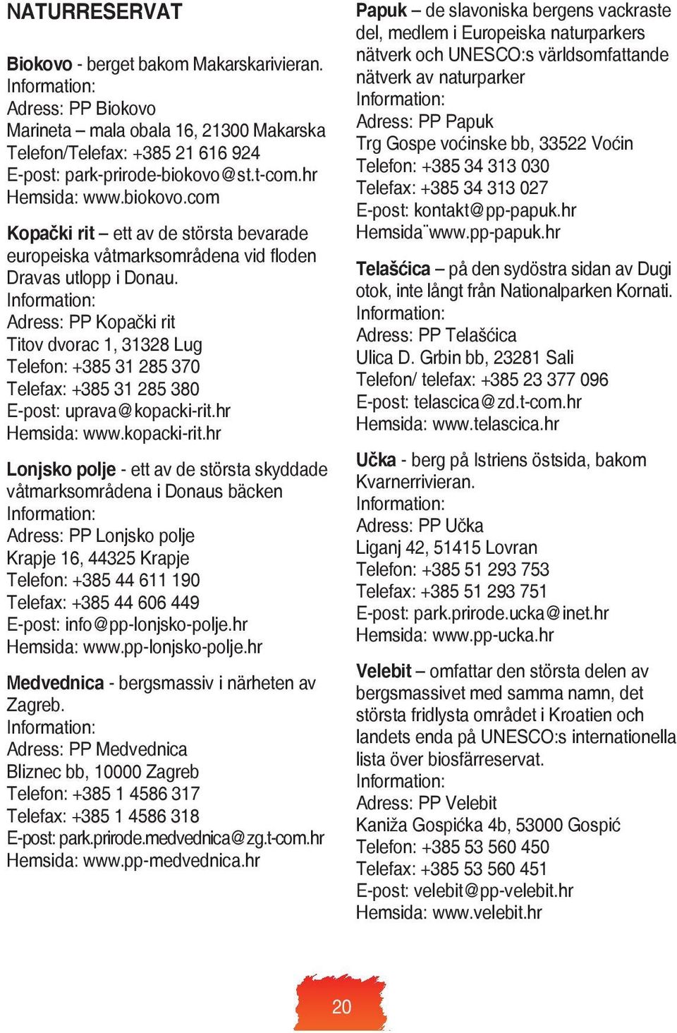 Information: Adress: PP Kopački rit Titov dvorac 1, 31328 Lug Telefon: +385 31 285 370 Telefax: +385 31 285 380 E-post: uprava@kopacki-rit.