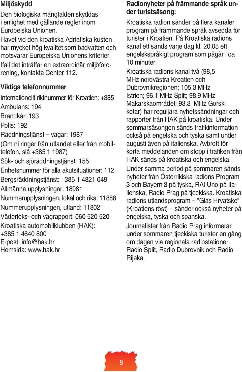 Viktiga telefonnummer Internationellt riktnummer för Kroatien: +385 Ambulans: 194 Brandkår: 193 Polis: 192 Räddningstjänst vägar: 1987 (Om ni ringer från utlandet eller från mobiltelefon, slå +385 1