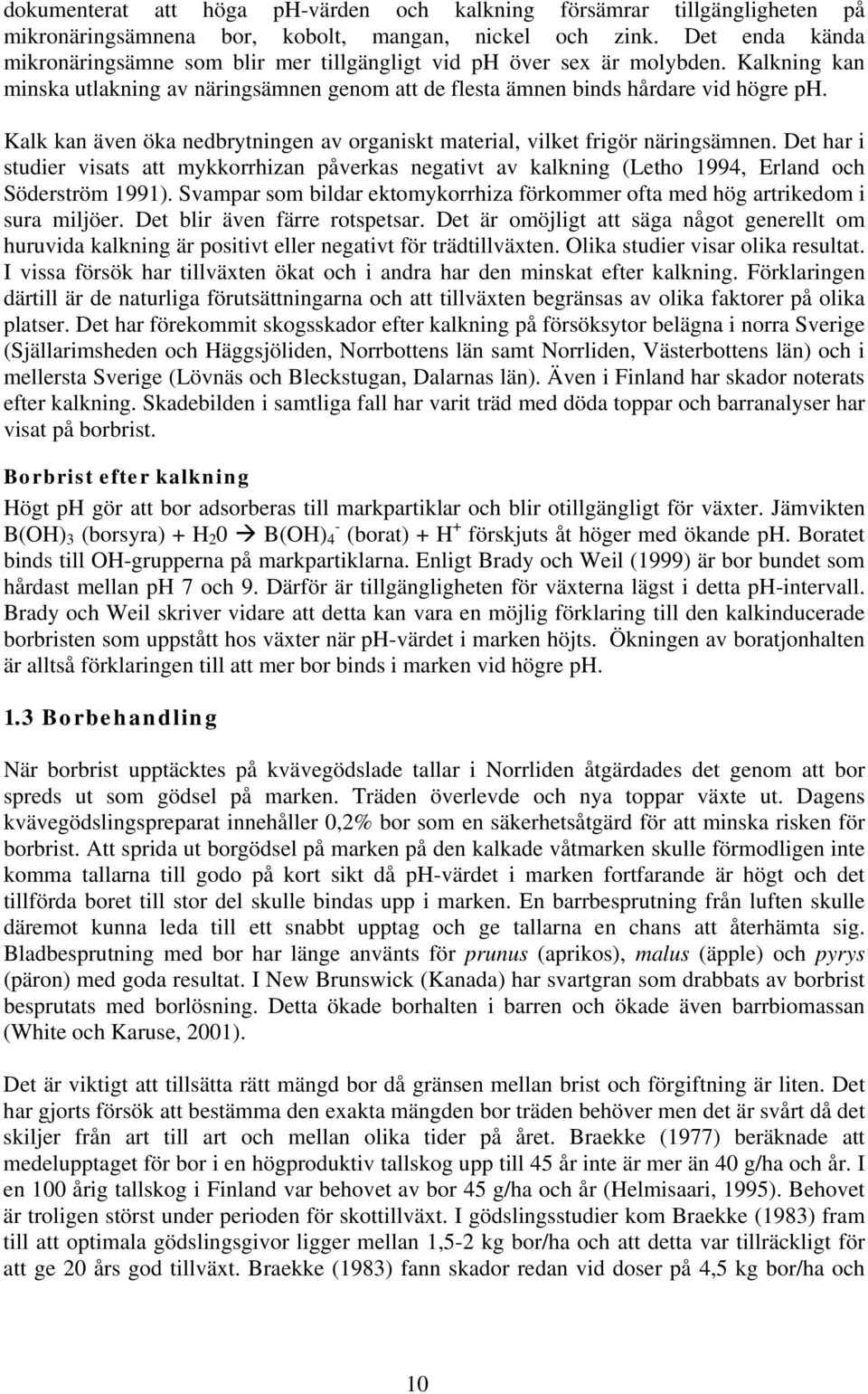 Kalk kan även öka nedbrytningen av organiskt material, vilket frigör näringsämnen. Det har i studier visats att mykkorrhizan påverkas negativt av kalkning (Letho 1994, Erland och Söderström 1991).