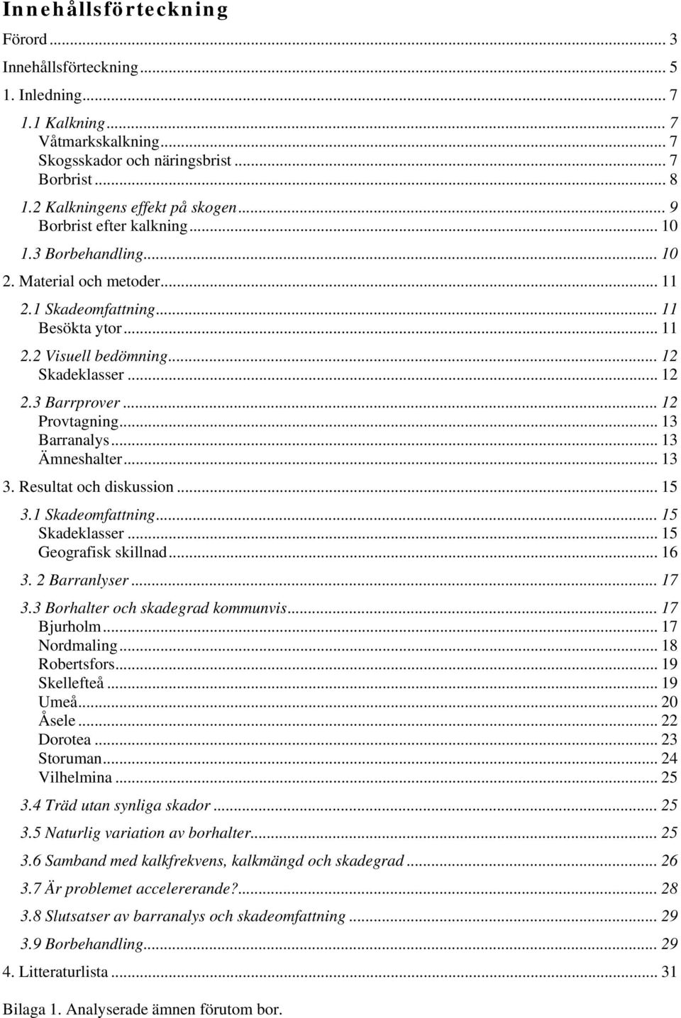 .. 12 Provtagning... 13 Barranalys... 13 Ämneshalter... 13 3. Resultat och diskussion... 15 3.1 Skadeomfattning... 15 Skadeklasser... 15 Geografisk skillnad... 16 3. 2 Barranlyser...17 3.