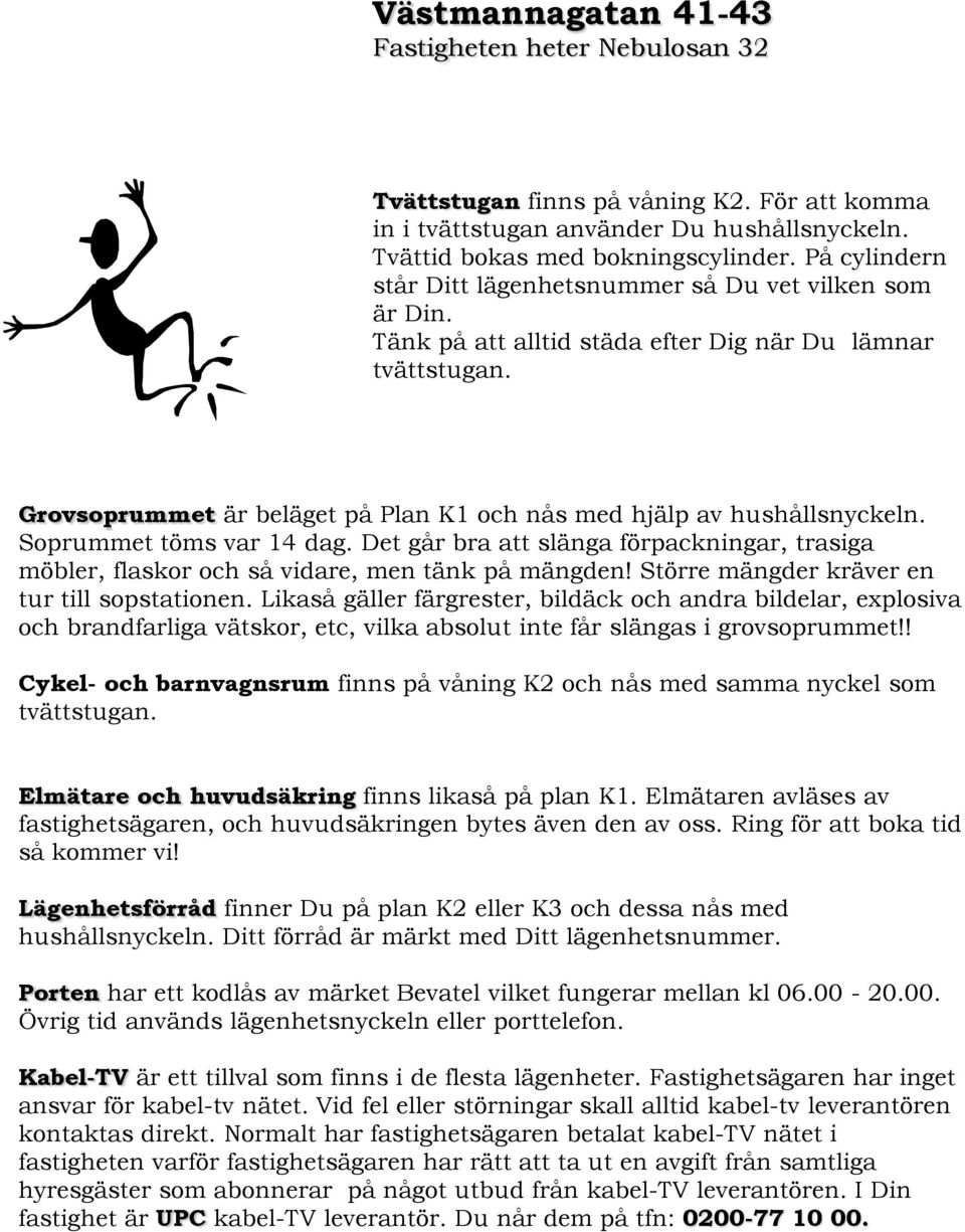 Grovsoprummet är beläget på Plan K1 och nås med hjälp av hushållsnyckeln. Soprummet töms var 14 dag. Det går bra att slänga förpackningar, trasiga möbler, flaskor och så vidare, men tänk på mängden!