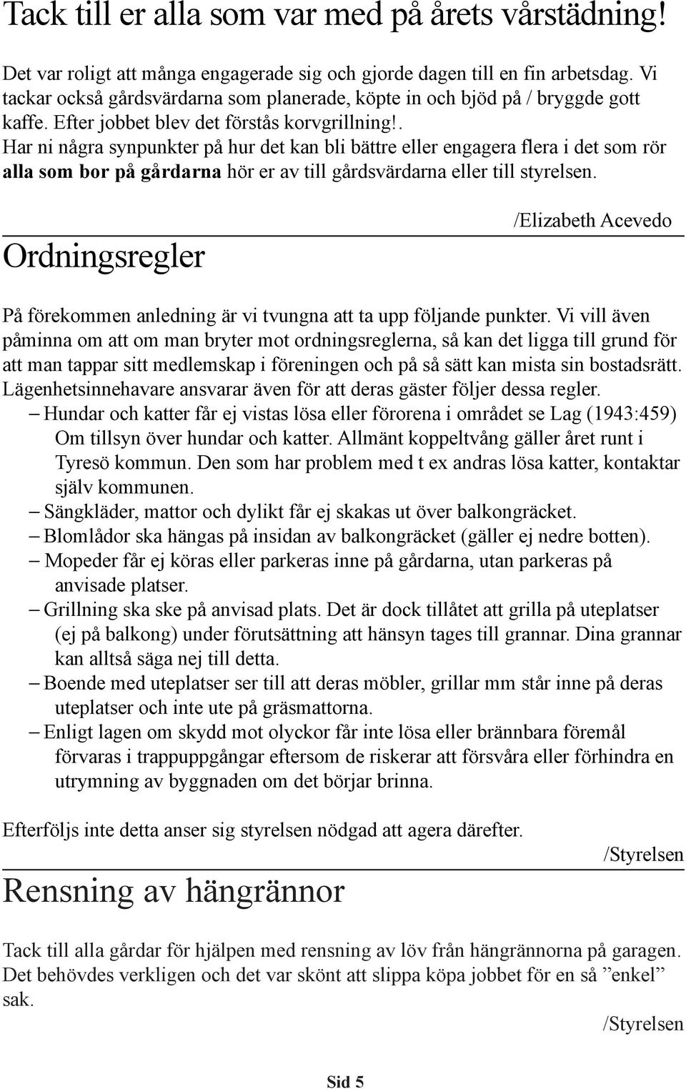 . Har ni några synpunkter på hur det kan bli bättre eller engagera flera i det som rör alla som bor på gårdarna hör er av till gårdsvärdarna eller till styrelsen.